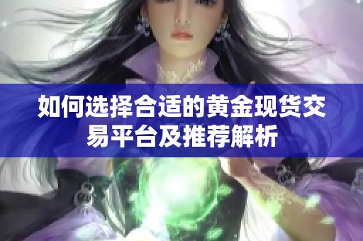 如何选择合适的黄金现货交易平台及推荐解析