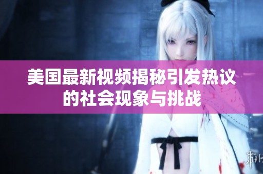 美国最新视频揭秘引发热议的社会现象与挑战