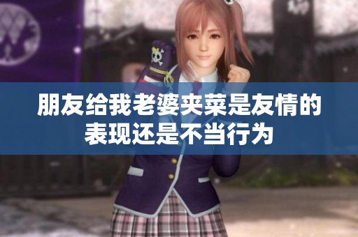 朋友给我老婆夹菜是友情的表现还是不当行为