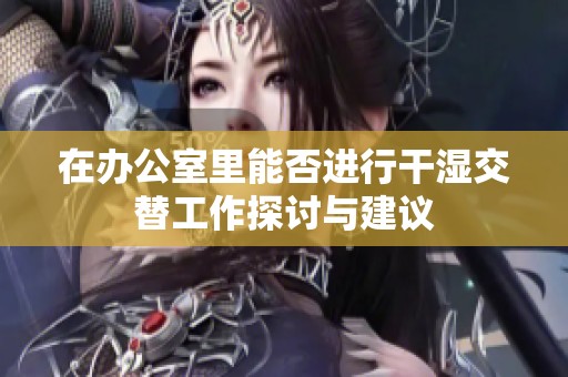 在办公室里能否进行干湿交替工作探讨与建议