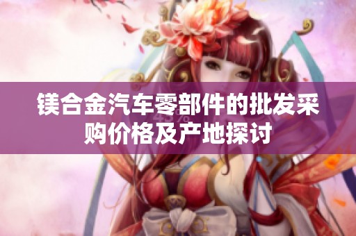 镁合金汽车零部件的批发采购价格及产地探讨