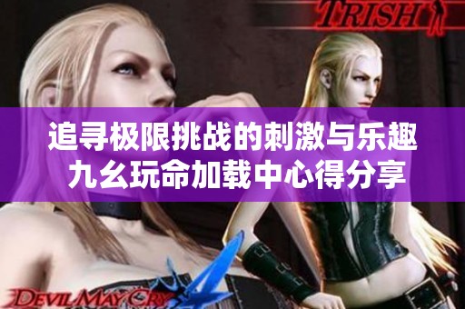 追寻极限挑战的刺激与乐趣 九幺玩命加载中心得分享