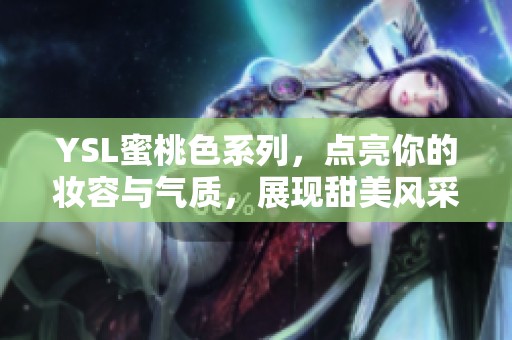 YSL蜜桃色系列，点亮你的妆容与气质，展现甜美风采
