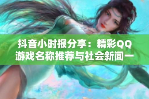 抖音小时报分享：精彩QQ游戏名称推荐与社会新闻一览