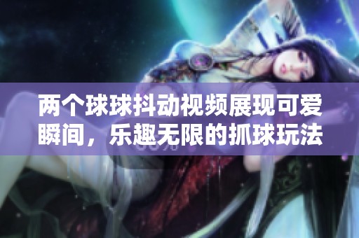 两个球球抖动视频展现可爱瞬间，乐趣无限的抓球玩法