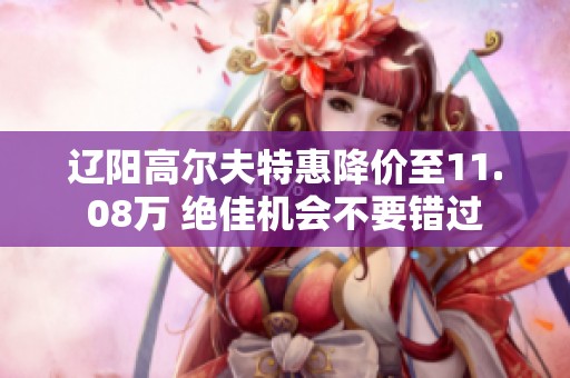 辽阳高尔夫特惠降价至11.08万 绝佳机会不要错过