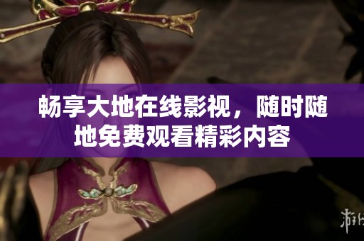 畅享大地在线影视，随时随地免费观看精彩内容
