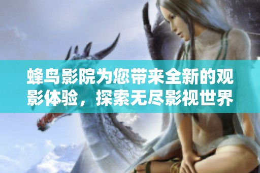 蜂鸟影院为您带来全新的观影体验，探索无尽影视世界