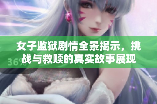 女子监狱剧情全景揭示，挑战与救赎的真实故事展现