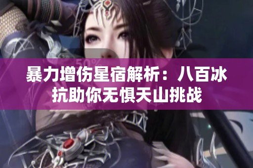 暴力增伤星宿解析：八百冰抗助你无惧天山挑战