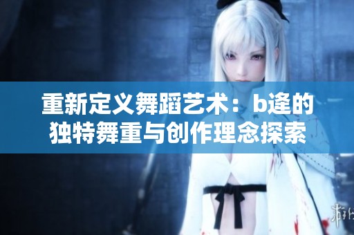 重新定义舞蹈艺术：b逄的独特舞重与创作理念探索