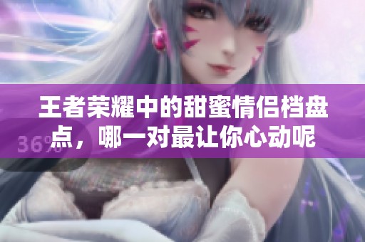 王者荣耀中的甜蜜情侣档盘点，哪一对最让你心动呢