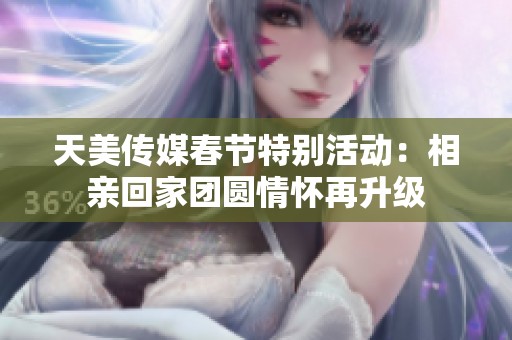 天美传媒春节特别活动：相亲回家团圆情怀再升级