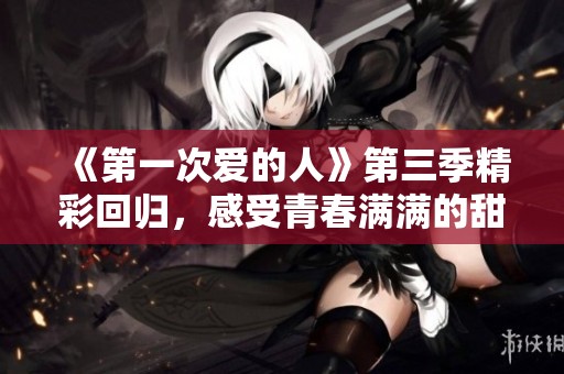 《第一次爱的人》第三季精彩回归，感受青春满满的甜蜜故事