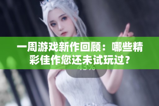 一周游戏新作回顾：哪些精彩佳作您还未试玩过？