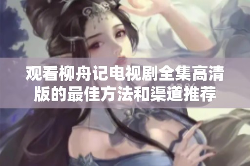 观看柳舟记电视剧全集高清版的最佳方法和渠道推荐