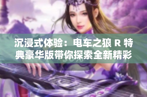 沉浸式体验：电车之狼 R 特典豪华版带你探索全新精彩世界
