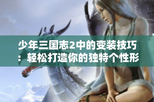 少年三国志2中的变装技巧：轻松打造你的独特个性形象秘籍