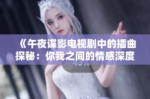 《午夜谍影电视剧中的插曲探秘：你我之间的情感深度》