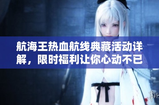 航海王热血航线典藏活动详解，限时福利让你心动不已