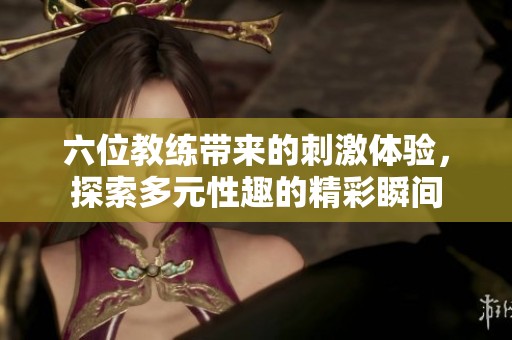 六位教练带来的刺激体验，探索多元性趣的精彩瞬间