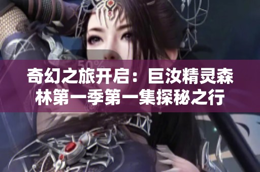 奇幻之旅开启：巨汝精灵森林第一季第一集探秘之行
