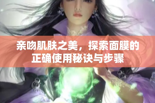 亲吻肌肤之美，探索面膜的正确使用秘诀与步骤