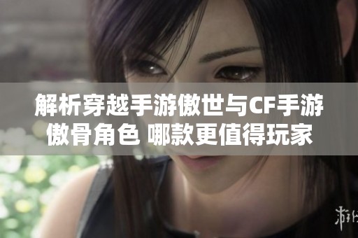 解析穿越手游傲世与CF手游傲骨角色 哪款更值得玩家体验