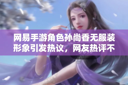 网易手游角色孙尚香无服装形象引发热议，网友热评不断