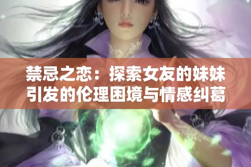 禁忌之恋：探索女友的妹妹引发的伦理困境与情感纠葛