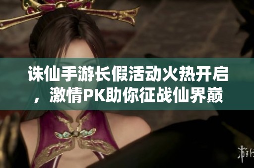诛仙手游长假活动火热开启，激情PK助你征战仙界巅峰