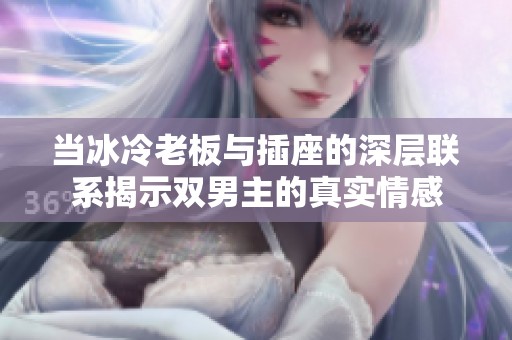 当冰冷老板与插座的深层联系揭示双男主的真实情感