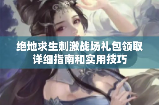 绝地求生刺激战场礼包领取详细指南和实用技巧