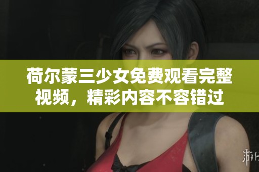 荷尔蒙三少女免费观看完整视频，精彩内容不容错过