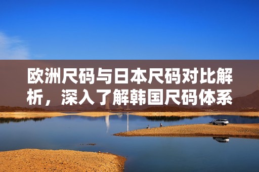 欧洲尺码与日本尺码对比解析，深入了解韩国尺码体系