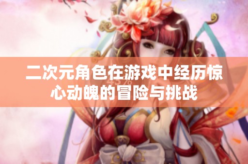 二次元角色在游戏中经历惊心动魄的冒险与挑战