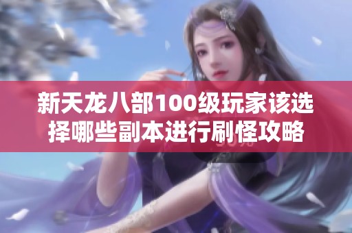 新天龙八部100级玩家该选择哪些副本进行刷怪攻略