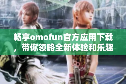 畅享omofun官方应用下载，带你领略全新体验和乐趣