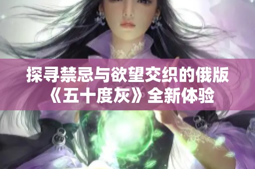 探寻禁忌与欲望交织的俄版《五十度灰》全新体验