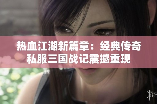 热血江湖新篇章：经典传奇私服三国战记震撼重现