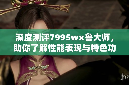 深度测评7995wx鲁大师，助你了解性能表现与特色功能