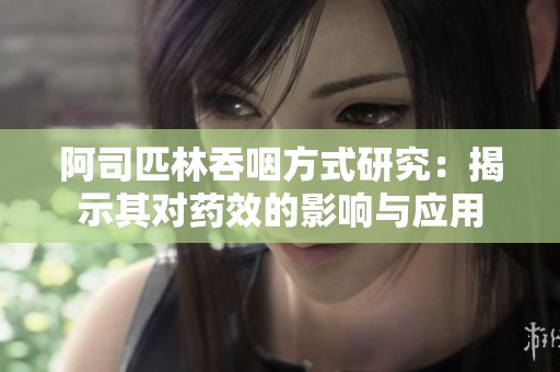 阿司匹林吞咽方式研究：揭示其对药效的影响与应用