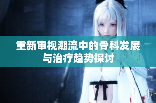 重新审视潮流中的骨科发展与治疗趋势探讨