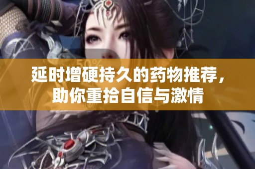 延时增硬持久的药物推荐，助你重拾自信与激情
