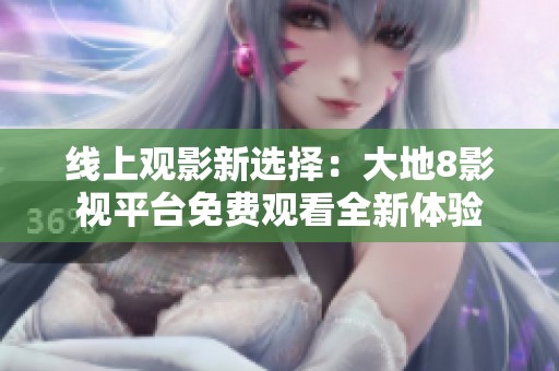 线上观影新选择：大地8影视平台免费观看全新体验