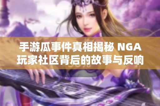 手游瓜事件真相揭秘 NGA玩家社区背后的故事与反响