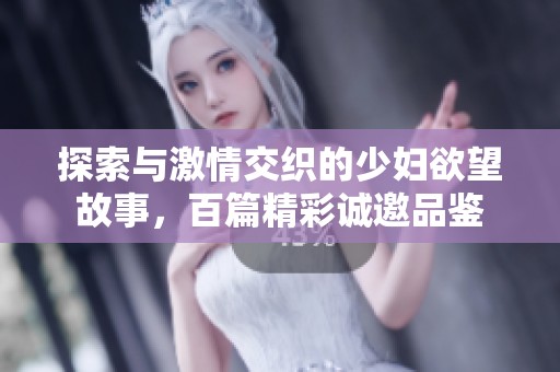 探索与激情交织的少妇欲望故事，百篇精彩诚邀品鉴