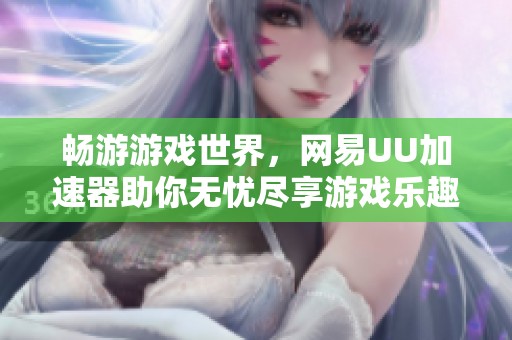 畅游游戏世界，网易UU加速器助你无忧尽享游戏乐趣