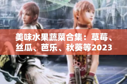 美味水果蔬菜合集：草莓、丝瓜、芭乐、秋葵等2023年推荐