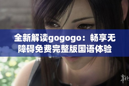 全新解读gogogo：畅享无障碍免费完整版国语体验